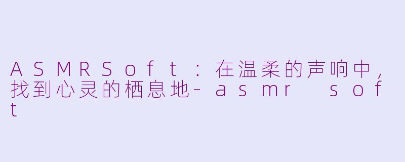 ASMRSoft:在温柔的声响中,找到心灵的栖息地-asmr soft