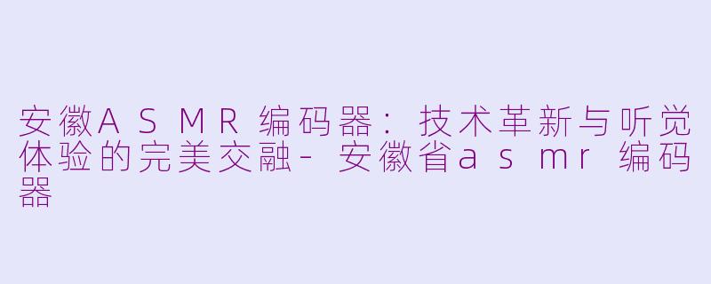 安徽ASMR编码器：技术革新与听觉体验的完美交融-安徽省asmr编码器