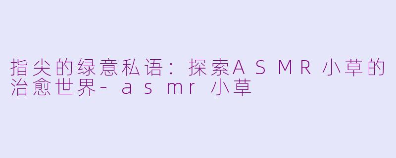 指尖的绿意私语:探索ASMR小草的治愈世界-asmr小草