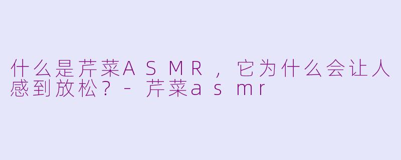什么是芹菜ASMR，它为什么会让人感到放松？-芹菜asmr