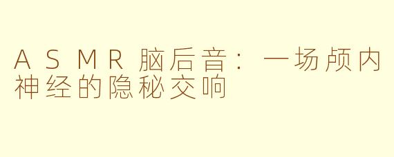 ASMR脑后音：一场颅内神经的隐秘交响