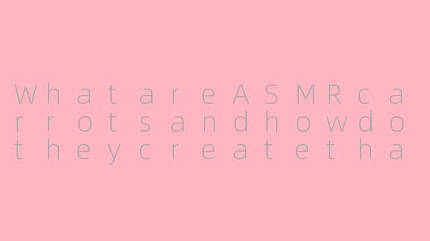 WhatareASMRcarrotsandhowdotheycreatethatrelaxingeffect?