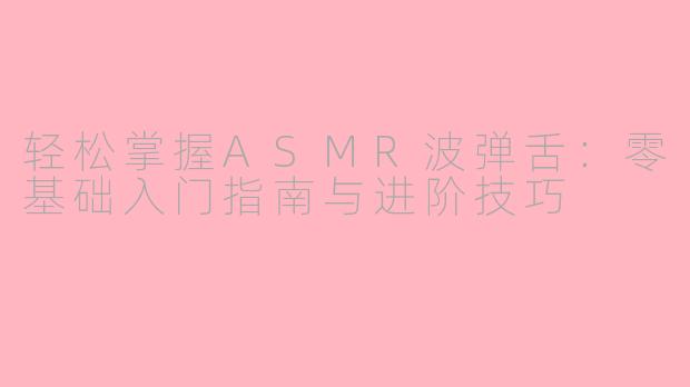 轻松掌握ASMR波弹舌:零基础入门指南与进阶技巧
