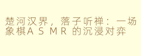 楚河汉界,落子听禅:一场象棋ASMR的沉浸对弈