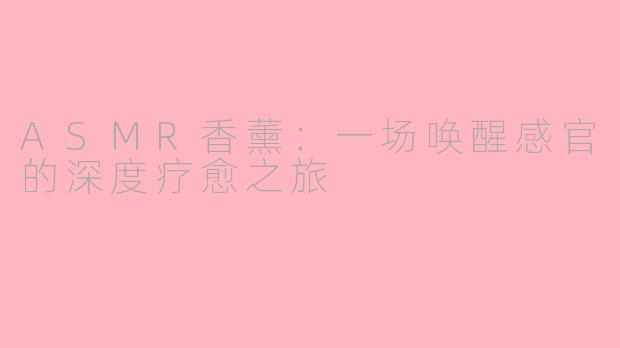 ASMR香薰:一场唤醒感官的深度疗愈之旅