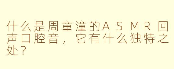 什么是周童潼的ASMR回声口腔音,它有什么独特之处?