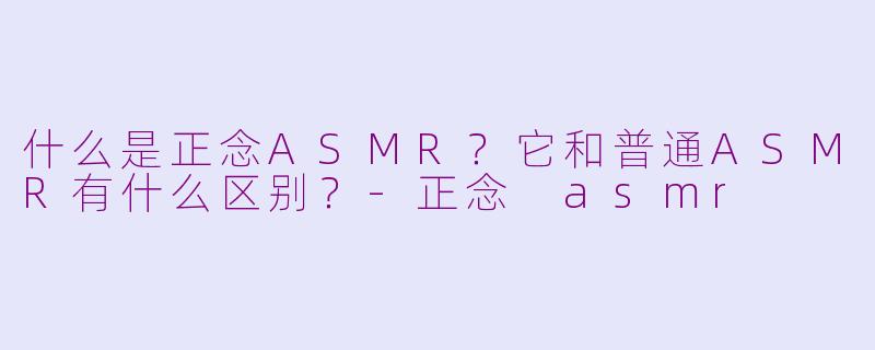 什么是正念ASMR？它和普通ASMR有什么区别？-正念 asmr