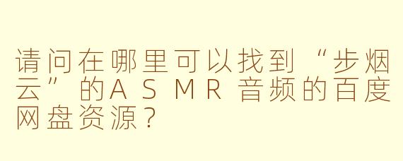 请问在哪里可以找到“步烟云”的ASMR音频的百度网盘资源?