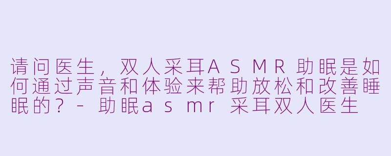 请问医生,双人采耳ASMR助眠是如何通过声音和体验来帮助放松和改善睡眠的?-助眠asmr采耳双人医生