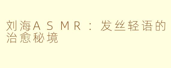 刘海ASMR:发丝轻语的治愈秘境