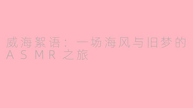 威海絮语:一场海风与旧梦的ASMR之旅