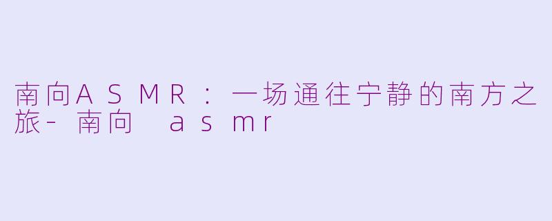 南向ASMR：一场通往宁静的南方之旅-南向 asmr
