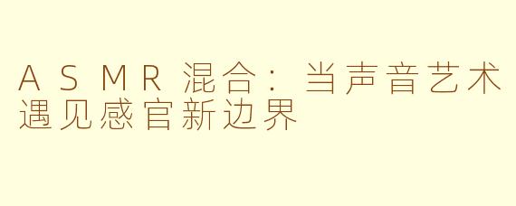 ASMR混合:当声音艺术遇见感官新边界