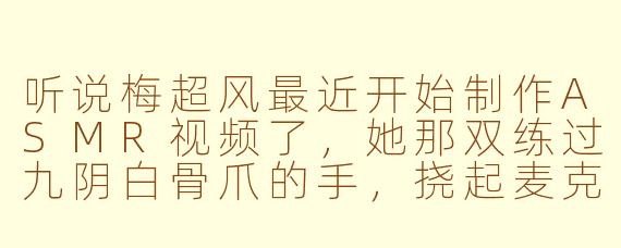 听说梅超风最近开始制作ASMR视频了，她那双练过九阴白骨爪的手，挠起麦克风来会不会特别带感？
