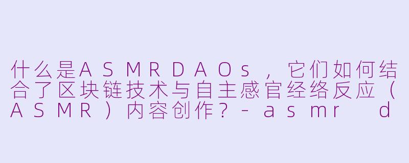 什么是ASMRDAOs,它们如何结合了区块链技术与自主感官经络反应(ASMR)内容创作?-asmr daos