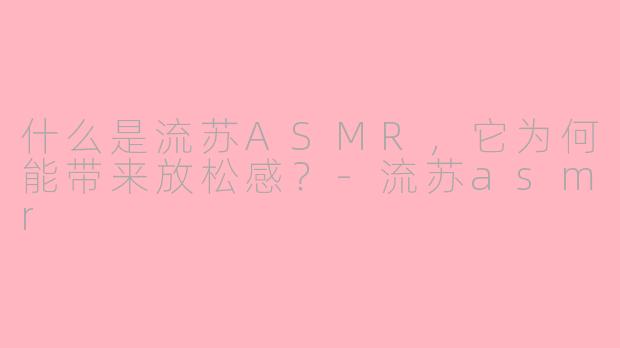 什么是流苏ASMR，它为何能带来放松感？-流苏asmr