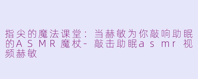 指尖的魔法课堂:当赫敏为你敲响助眠的ASMR魔杖-敲击助眠asmr视频赫敏