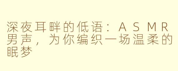 深夜耳畔的低语:ASMR男声,为你编织一场温柔的眠梦