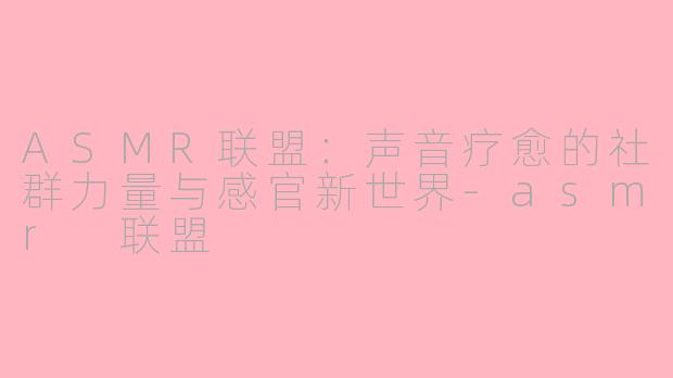ASMR联盟:声音疗愈的社群力量与感官新世界-asmr 联盟
