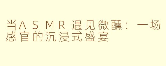 当ASMR遇见微醺：一场感官的沉浸式盛宴