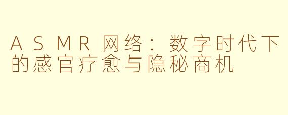 ASMR网络:数字时代下的感官疗愈与隐秘商机