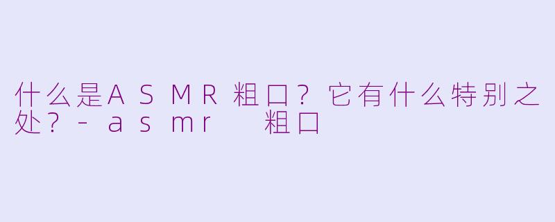 什么是ASMR粗口？它有什么特别之处？-asmr 粗口