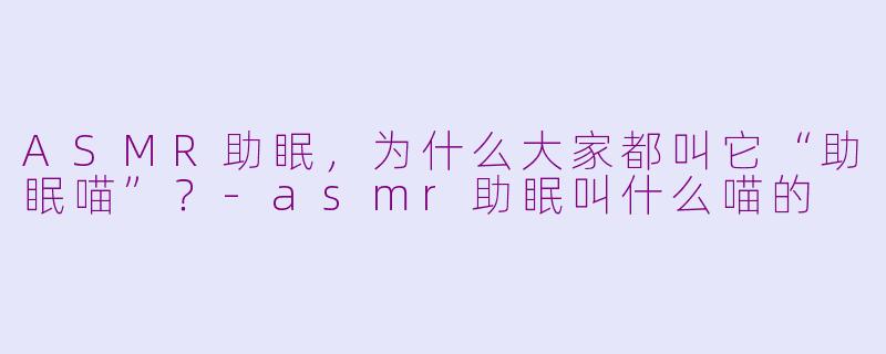 ASMR助眠，为什么大家都叫它“助眠喵”？-asmr助眠叫什么喵的