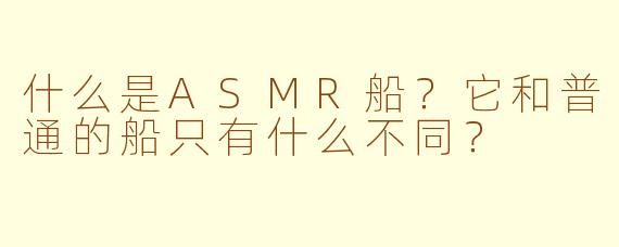 什么是ASMR船？它和普通的船只有什么不同？