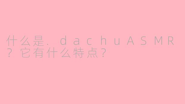 什么是.dachuASMR?它有什么特点?