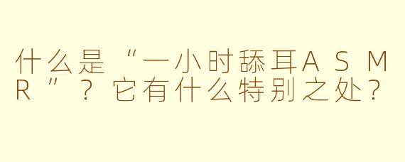 什么是“一小时舔耳ASMR”？它有什么特别之处？