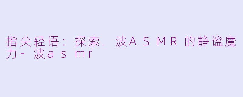 指尖轻语：探索.波ASMR的静谧魔力-波asmr