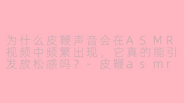 为什么皮鞭声音会在ASMR视频中频繁出现,它真的能引发放松感吗?-皮鞭asmr