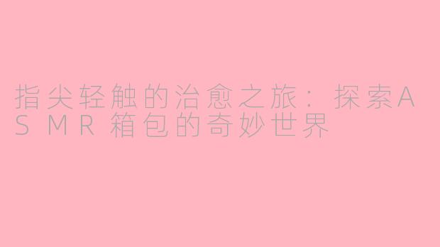 指尖轻触的治愈之旅：探索ASMR箱包的奇妙世界
