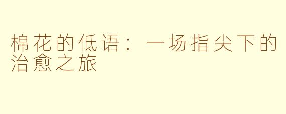 棉花的低语:一场指尖下的治愈之旅