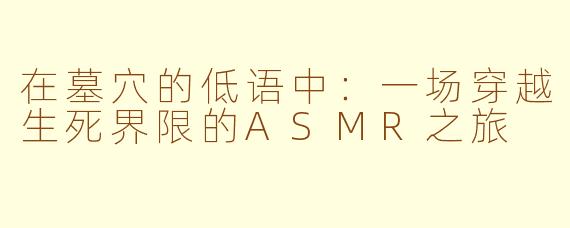 在墓穴的低语中:一场穿越生死界限的ASMR之旅