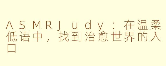 ASMRJudy:在温柔低语中,找到治愈世界的入口
