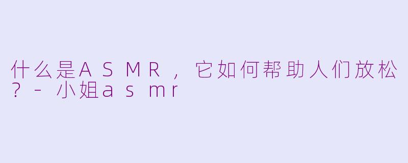 什么是ASMR，它如何帮助人们放松？