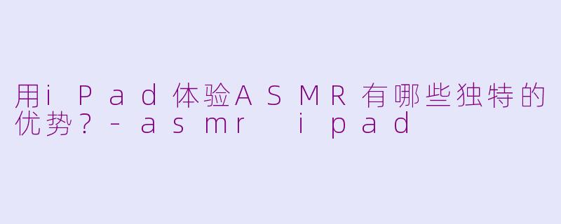 用iPad体验ASMR有哪些独特的优势?-asmr ipad