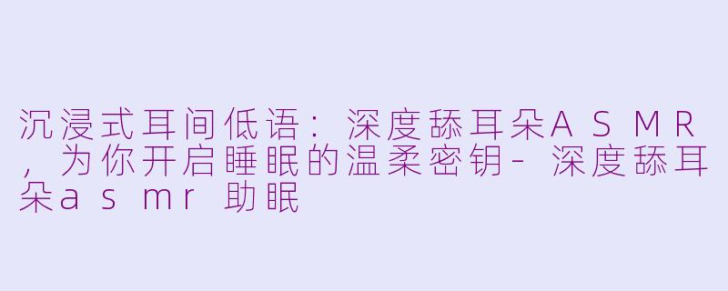 沉浸式耳间低语：深度舔耳朵ASMR，为你开启睡眠的温柔密钥