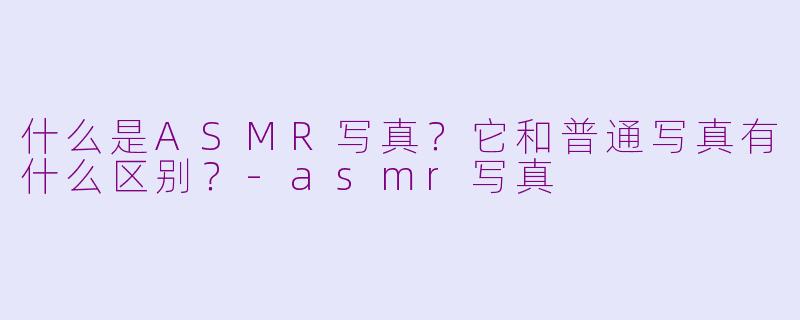 什么是ASMR写真?它和普通写真有什么区别?-asmr写真