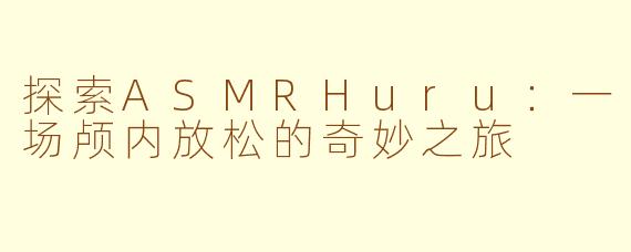 探索ASMRHuru：一场颅内放松的奇妙之旅