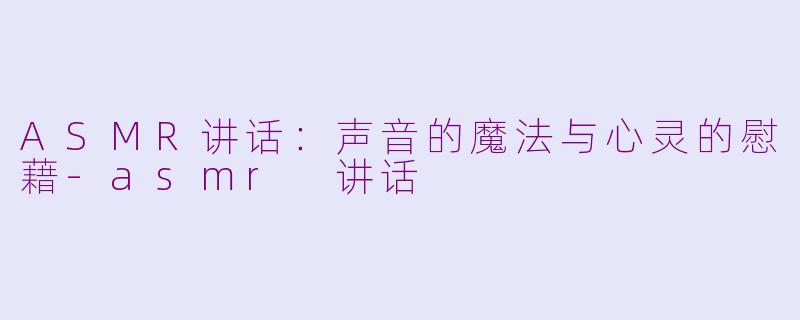 ASMR讲话:声音的魔法与心灵的慰藉