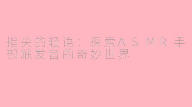 指尖的轻语:探索ASMR手部触发音的奇妙世界