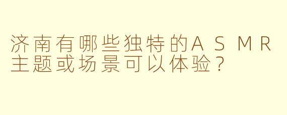 济南有哪些独特的ASMR主题或场景可以体验？