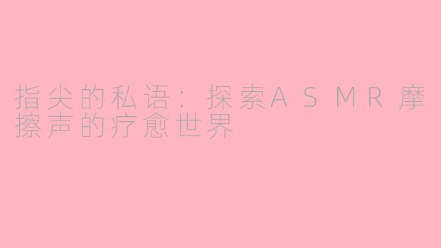 指尖的私语:探索ASMR摩擦声的疗愈世界