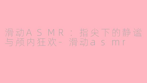 滑动ASMR:指尖下的静谧与颅内狂欢-滑动asmr