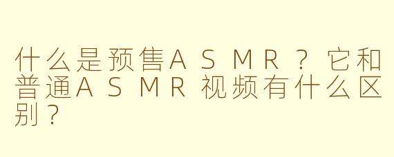 什么是预售ASMR？它和普通ASMR视频有什么区别？