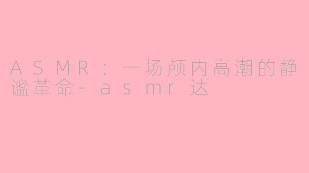 ASMR：一场颅内高潮的静谧革命-asmr达
