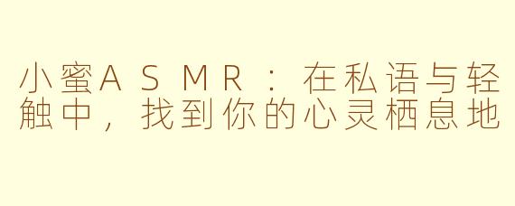 小蜜ASMR：在私语与轻触中，找到你的心灵栖息地