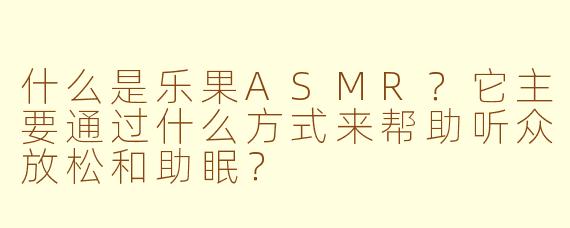 什么是乐果ASMR？它主要通过什么方式来帮助听众放松和助眠？